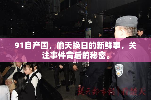 91自产国，偷天换日的新鲜事，关注事件背后的秘密。