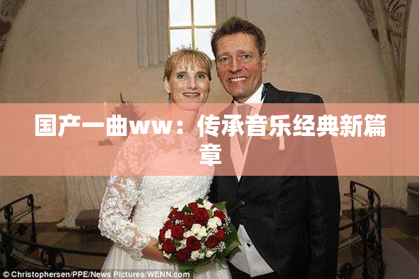 国产一曲ww：传承音乐经典新篇章