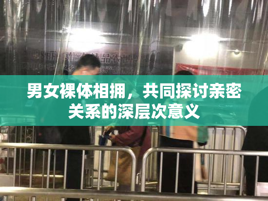 男女裸体相拥，共同探讨亲密关系的深层次意义