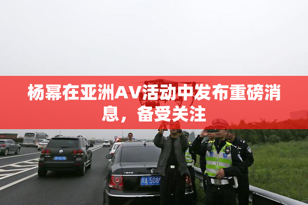 杨幂在亚洲AV活动中发布重磅消息，备受关注