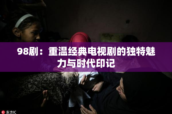 98剧：重温经典电视剧的独特魅力与时代印记