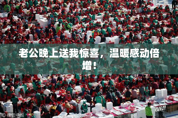 老公晚上送我惊喜，温暖感动倍增！