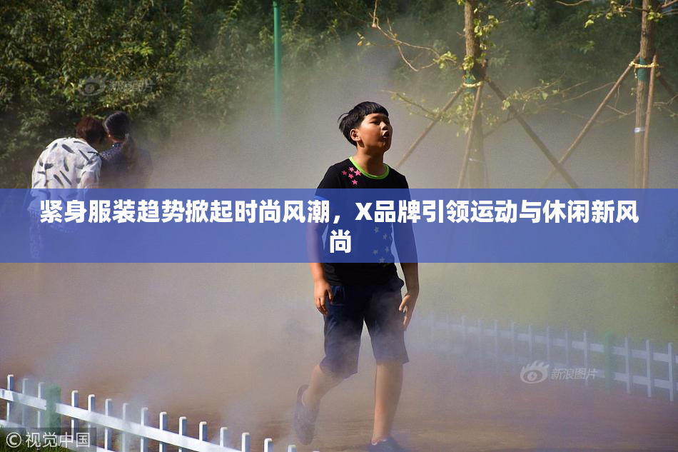 紧身服装趋势掀起时尚风潮，X品牌引领运动与休闲新风尚
