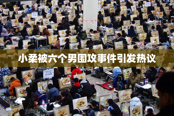 小柔被六个男围攻事件引发热议