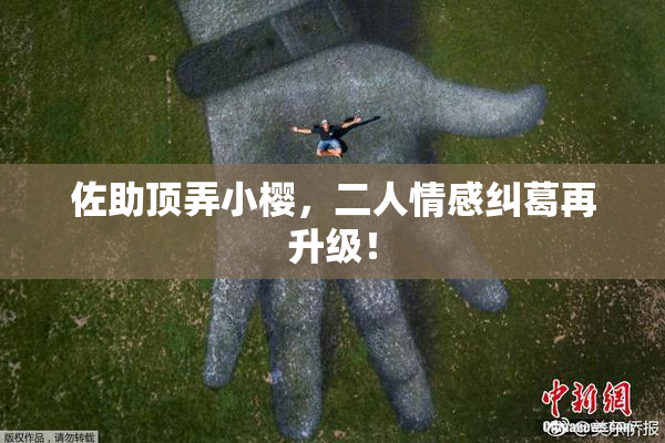 佐助顶弄小樱，二人情感纠葛再升级！