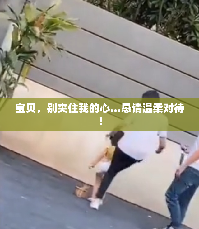 宝贝，别夹住我的心…恳请温柔对待！