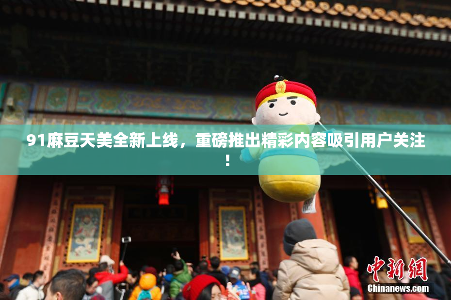91麻豆天美全新上线，重磅推出精彩内容吸引用户关注！