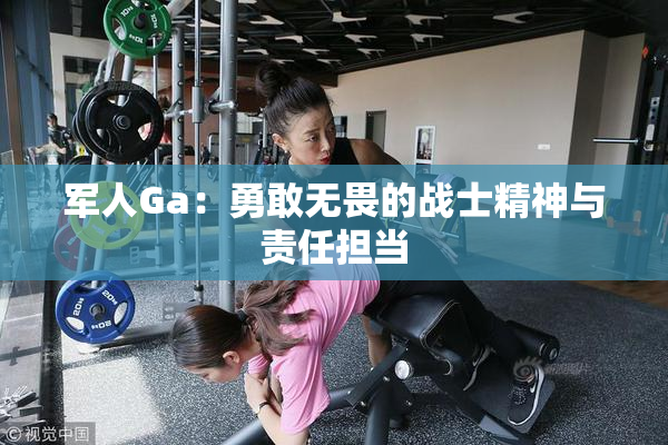 军人Ga：勇敢无畏的战士精神与责任担当