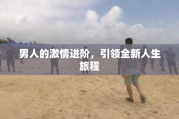 男人的激情进阶，引领全新人生旅程