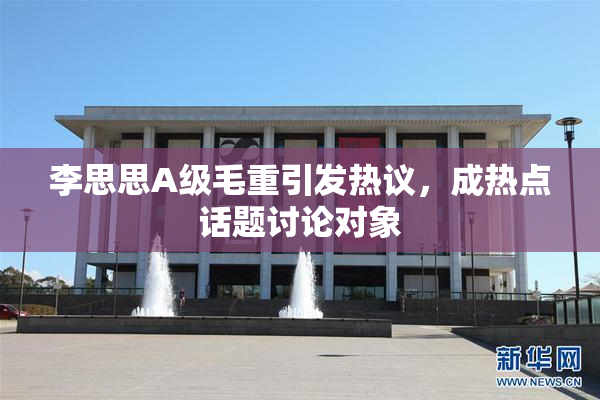 李思思A级毛重引发热议，成热点话题讨论对象