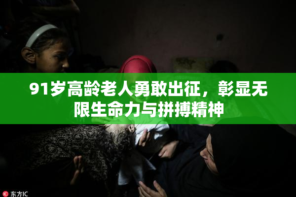91岁高龄老人勇敢出征，彰显无限生命力与拼搏精神