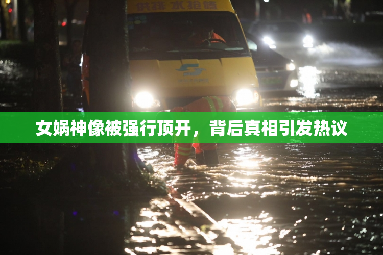 女娲神像被强行顶开，背后真相引发热议