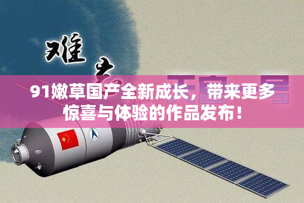 91嫩草国产全新成长，带来更多惊喜与体验的作品发布！