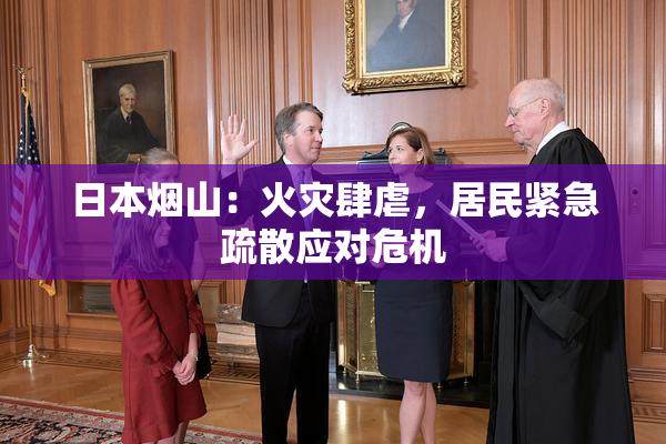 日本烟山：火灾肆虐，居民紧急疏散应对危机