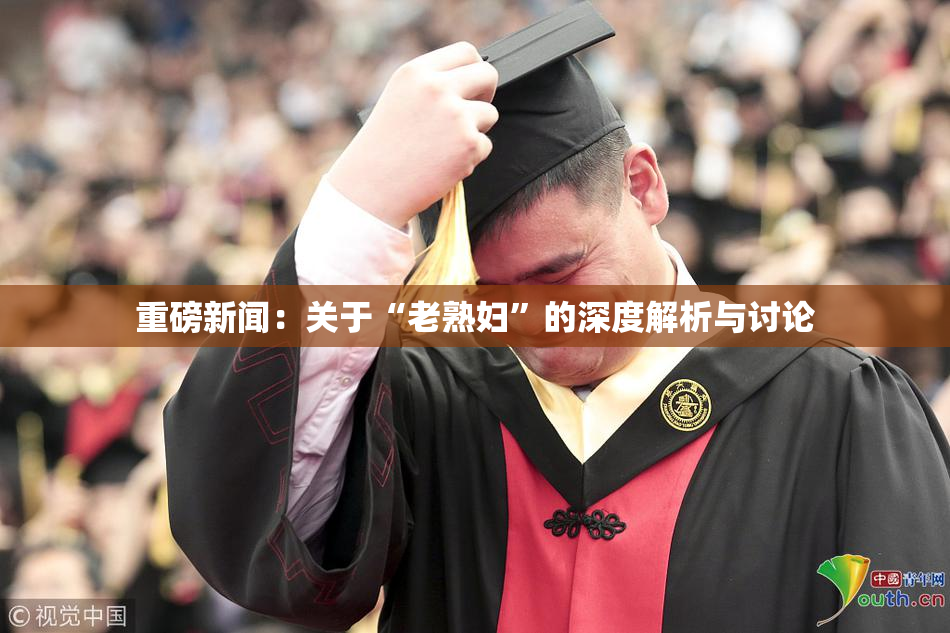 重磅新闻：关于“老熟妇”的深度解析与讨论