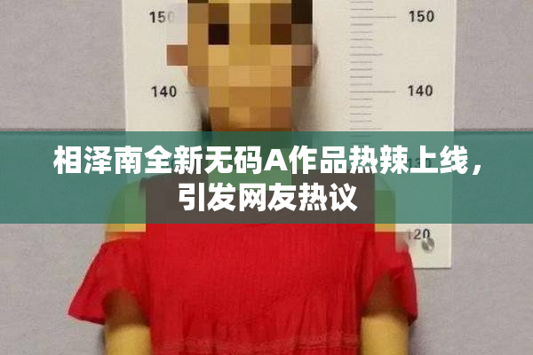 相泽南全新无码A作品热辣上线，引发网友热议