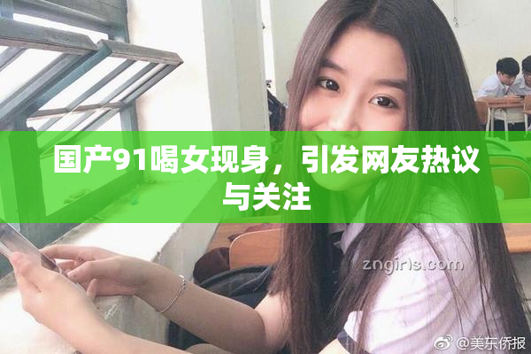 国产91喝女现身，引发网友热议与关注