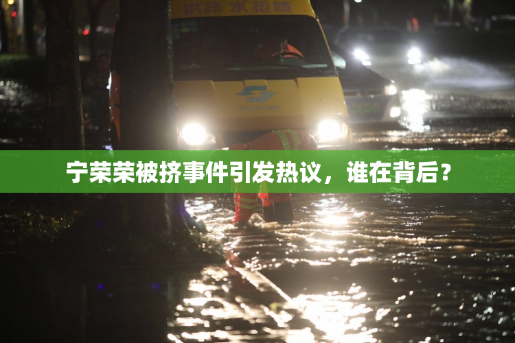 宁荣荣被挤事件引发热议，谁在背后？