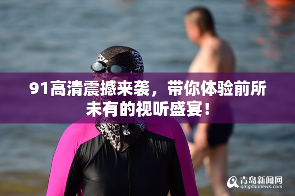 91高清震撼来袭，带你体验前所未有的视听盛宴！