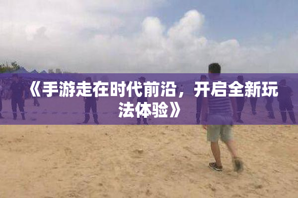 《手游走在时代前沿，开启全新玩法体验》