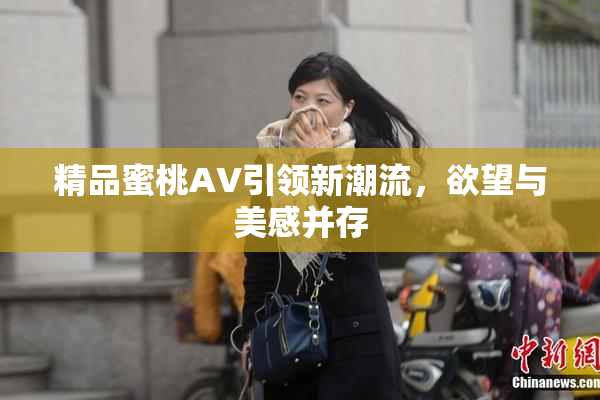 精品蜜桃AV引领新潮流，欲望与美感并存
