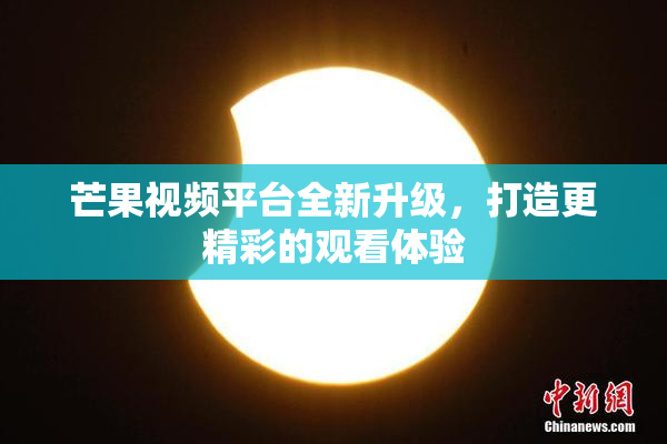 芒果视频平台全新升级，打造更精彩的观看体验