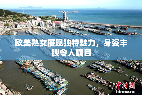欧美熟女展现独特魅力，身姿丰腴令人瞩目