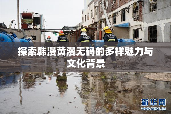 探索韩漫黄漫无码的多样魅力与文化背景