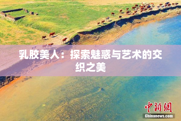 乳胶美人：探索魅惑与艺术的交织之美