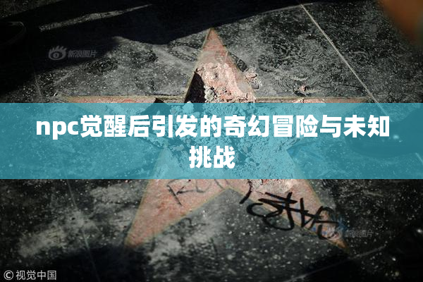 npc觉醒后引发的奇幻冒险与未知挑战
