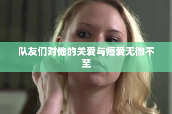 队友们对他的关爱与疼爱无微不至