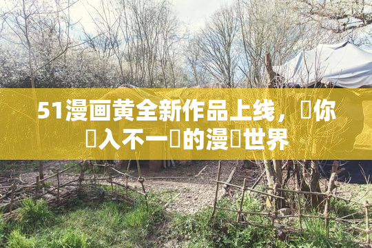 51漫画黄全新作品上线，帶你進入不一樣的漫畫世界