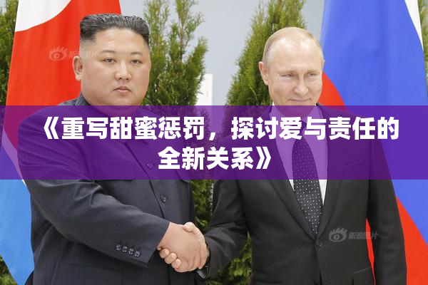 《重写甜蜜惩罚，探讨爱与责任的全新关系》