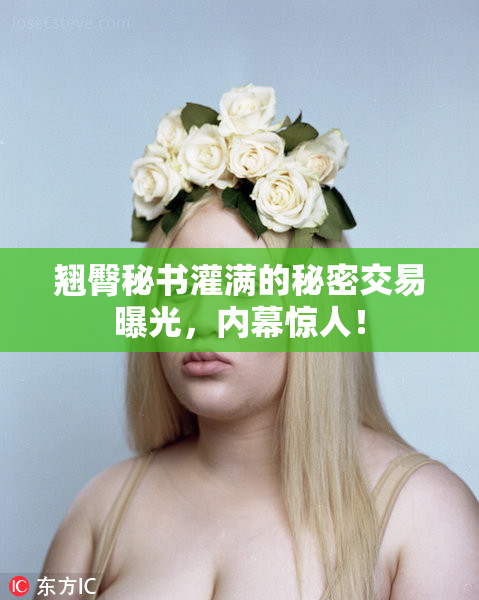 翘臀秘书灌满的秘密交易曝光，内幕惊人！