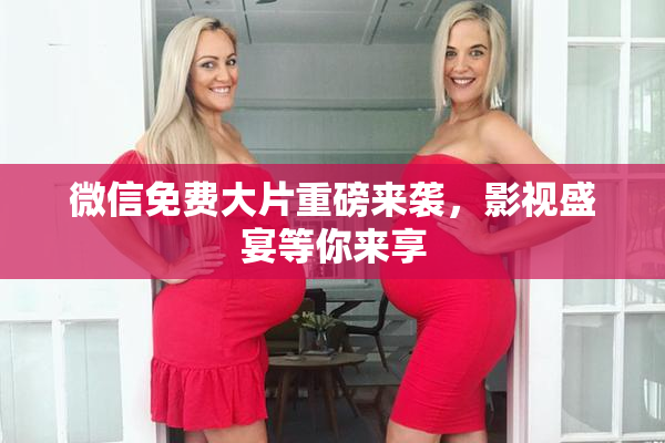 微信免费大片重磅来袭，影视盛宴等你来享