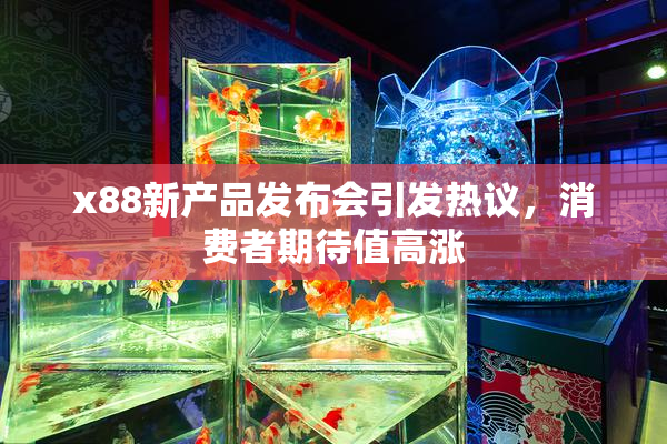 x88新产品发布会引发热议，消费者期待值高涨