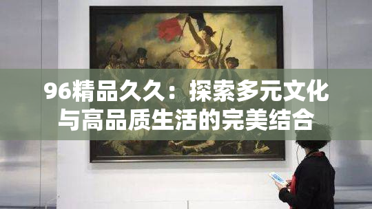 96精品久久：探索多元文化与高品质生活的完美结合