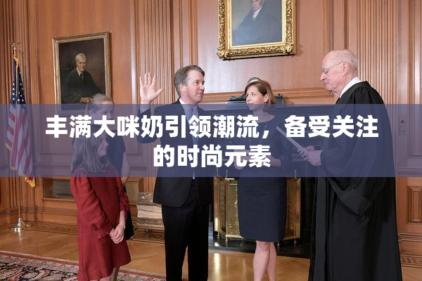 丰满大咪奶引领潮流，备受关注的时尚元素
