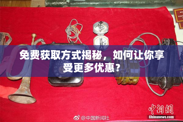 免费获取方式揭秘，如何让你享受更多优惠？
