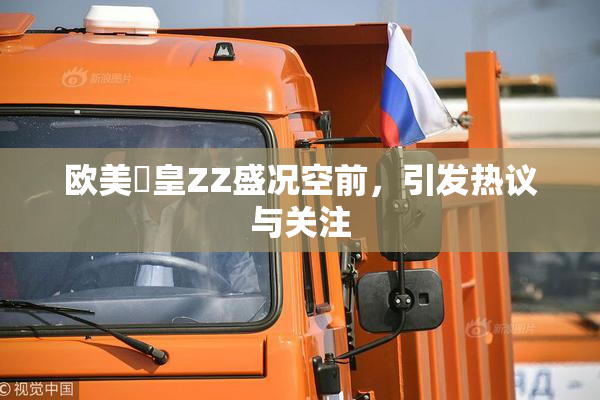 欧美嘼皇ZZ盛况空前，引发热议与关注