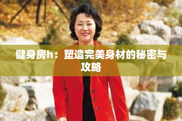 健身房h：塑造完美身材的秘密与攻略