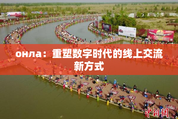 онла：重塑数字时代的线上交流新方式
