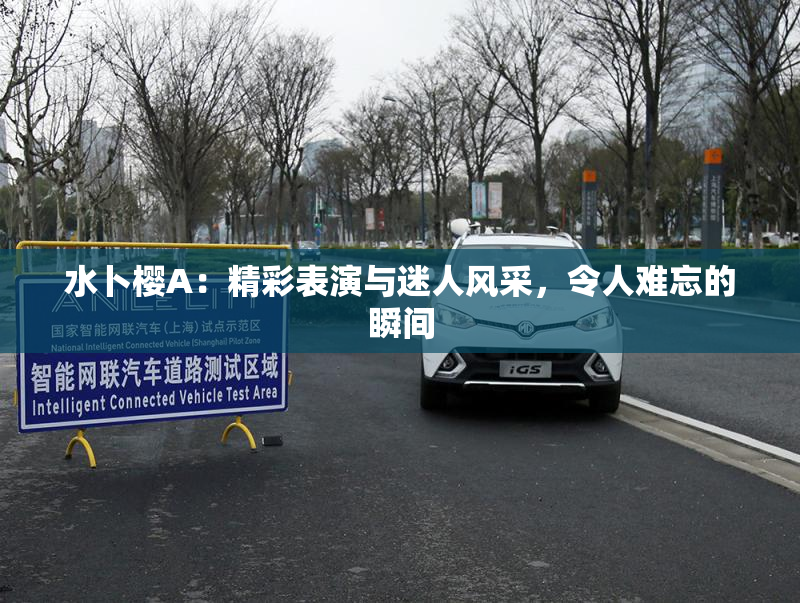 水卜樱A：精彩表演与迷人风采，令人难忘的瞬间