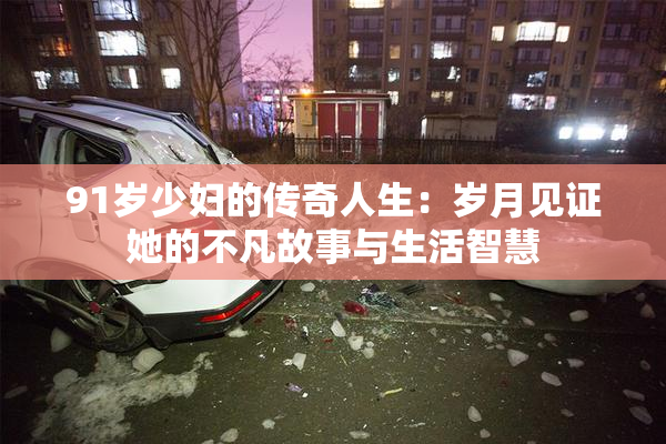 91岁少妇的传奇人生：岁月见证她的不凡故事与生活智慧