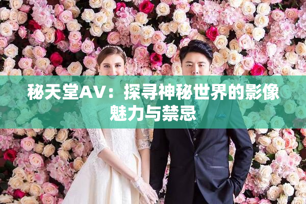 秘天堂AV：探寻神秘世界的影像魅力与禁忌