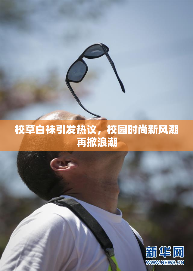 校草白袜引发热议，校园时尚新风潮再掀浪潮