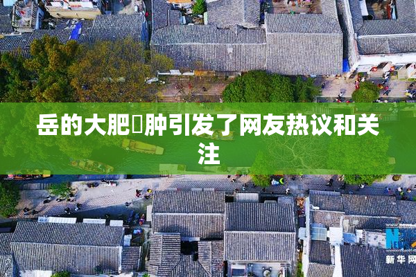 岳的大肥坹肿引发了网友热议和关注