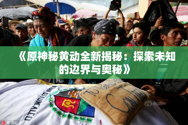 《原神秘黄动全新揭秘：探索未知的边界与奥秘》