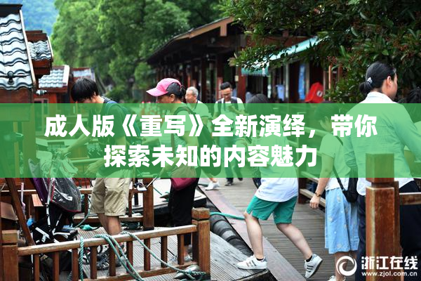 成人版《重写》全新演绎，带你探索未知的内容魅力
