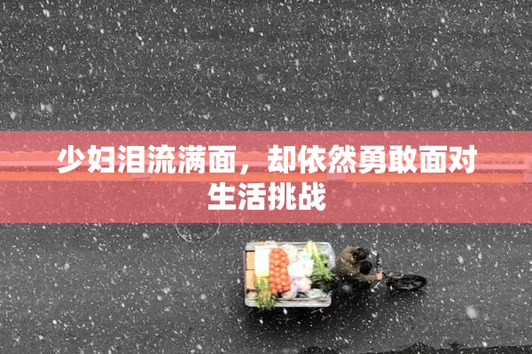 少妇泪流满面，却依然勇敢面对生活挑战
